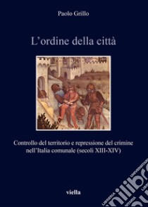 L’ordine della città: Controllo del territorio e repressione del crimine nell’Italia comunale (secoli XIII-XIV). E-book. Formato EPUB ebook di Paolo Grillo