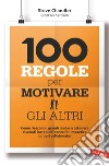 100 regole per motivare gli altri: Come riescono i grandi leader a ottenere risultati incredibili. E-book. Formato EPUB ebook