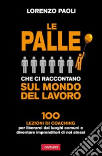 Le palle che ci raccontano sul mondo del lavoro: 100 lezioni di Coaching per liberarci dai luoghi comuni e diventare imprenditori di noi stessi. E-book. Formato PDF ebook di Lorenzo Paoli