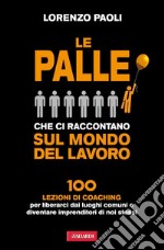 Le palle che ci raccontano sul mondo del lavoro: 100 lezioni di Coaching per liberarci dai luoghi comuni e diventare imprenditori di noi stessi. E-book. Formato PDF ebook