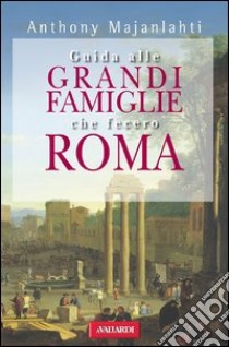 Guida alle grandi famiglie che fecero Roma. E-book. Formato EPUB ebook di Anthony Majanlahti