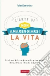 L'arte di non amareggiarsi la vita: Le chiavi del cambiamento psicologico attraverso la Terapia Cognitiva. E-book. Formato PDF ebook di Rafael Lorite Santandreu