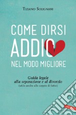 Come dirsi addio nel modo migliore: Guida legale alla separazione e al divorzio (utile anche alle coppie di fatto). E-book. Formato EPUB ebook