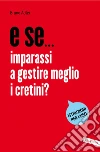 E se imparassi a gestire meglio i cretini?: Istruzioni per l'uso. E-book. Formato PDF ebook di Bruno Adler