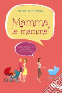 Mamma, le mamme!: Come difendersi dalle (altre) mamme di oggi. E-book. Formato PDF ebook di Valeria Prestisimone