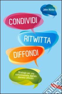 Condividi ritwitta diffondi. Strategie per una comunicazione digitale davvero efficace. E-book. Formato EPUB ebook di John Hlinko