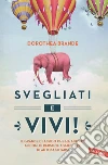 Svegliati e vivi!: Il grande classico che ha aiutato milioni di persone a smettere di autosabotarsi. E-book. Formato PDF ebook di Dorothea Brande