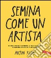 Semina come un artista: 10 idee per condividere la tua creatività e far conoscere il tuo lavoro. E-book. Formato PDF ebook