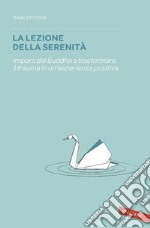 La lezione della serenità: Impara dal Buddha a trasformare il trauma in un'esperienza positiva. E-book. Formato PDF ebook