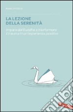 La lezione della serenità: Impara dal Buddha a trasformare il trauma in un'esperienza positiva. E-book. Formato EPUB ebook