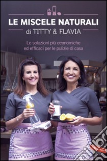 Le miscele naturali di Titty & Flavia: Le soluzioni più economiche ed efficaci per le pulizie di casa. E-book. Formato PDF ebook di Flavia Alfano