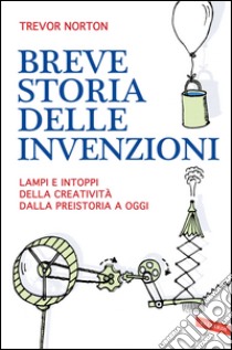Breve storia delle invenzioni: Lampi e intoppi della creatività dalla preistoria a oggi. E-book. Formato PDF ebook di Trevor Norton