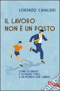 Il lavoro non è un posto: Come allenarsi e allenare i figli a un mondo che cambia. E-book. Formato EPUB ebook di Lorenzo Cavalieri