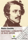 Gaetano Donizetti. Le sue opere. E-book. Formato PDF ebook di Pietro Seddio