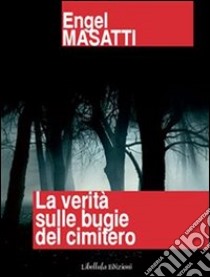 La verità sulle bugie del cimitero. E-book. Formato PDF ebook di Engel Masatti