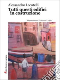 Tutti questi edifici in costruzione. E-book. Formato EPUB ebook di Alessandro Locatelli