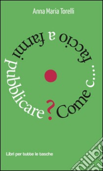 Come c.... faccio a farmi pubblicare. E-book. Formato EPUB ebook di Anna Maria Torelli