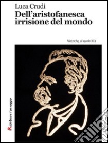 Dell'aristofanesca irrisione del mondo. Nietzsche, al secolo XIX. E-book. Formato Mobipocket ebook di Luca Crudi