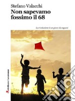 Non sapevamo fossimo il 68: La rivoluzione è un gioco da ragazzi. E-book. Formato EPUB ebook