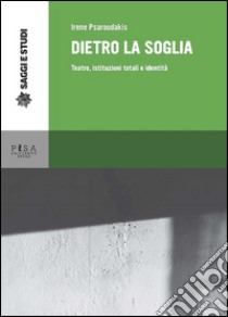 Dietro la soglia: Teatro, istituzioni totali e identità. E-book. Formato PDF ebook di Irene Psaroudakis