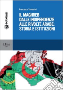 Il Maghreb dalle indipendenze alle rivolte arabe: Storia e Istituzioni. E-book. Formato PDF ebook di Francesco Tamburini