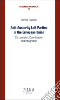 Anti-Austerity Left Parties in the European UnionCompetition, coordination and Integration. E-book. Formato PDF ebook di Enrico Calossi