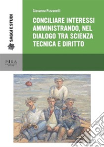 Conciliare interessi amministrando, nel dialogo tra scienza tecnica e diritto: Il caso dei titoli abilitativi alla prospezione, ricerca e coltivazione di idrocrburi e dell'autorizzazione integrata ambientale. E-book. Formato PDF ebook di Giovanna Pizzanelli