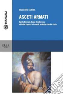 Asceti armatiSpirito Marziale, Animo Cavalleresco ed ordini equestri e premiali, archetipi eterni e storia. E-book. Formato PDF ebook di Riccardo Scarpa