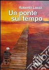 Un ponte sul tempo. E-book. Formato EPUB ebook di Roberto Locci
