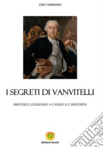 I segreti di VanvitelliMISTERI E LEGGENDE A CASERTA E DINTORNI. E-book. Formato PDF ebook di CIRO TAMMARO