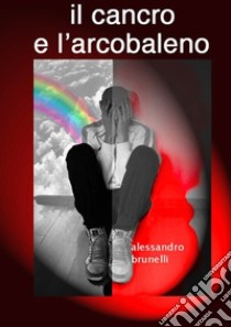 il cancro e l'arcobaleno. E-book. Formato Mobipocket ebook di Alessandro Brunelli