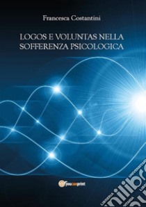 Logos e voluntas nella sofferenza psicologica. I contributi della nuova psicoterapia cognitivo-comportamentale ad orientamento causale e della filosofia morale. E-book. Formato EPUB ebook di Francesca Costantini