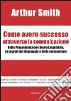 Come avere successo attraverso la comunicazione. E-book. Formato PDF ebook