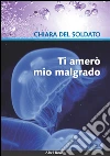 Ti amerò mio malgrado. E-book. Formato Mobipocket ebook di Chiara Del Soldato