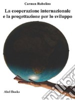 La cooperazione internazionale e la progettazione per lo sviluppo. E-book. Formato EPUB ebook