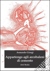 Appartengo agli arcobaleni di cemento . E-book. Formato EPUB ebook di Armando Giorgi