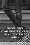 Come Jennifer Lopez, ma al contrario. E-book. Formato Mobipocket ebook di Giovanni Fossati
