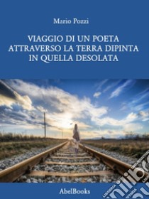 Viaggio di un poeta attraverso la terra dipinta in quella desolata. E-book. Formato PDF ebook di Mario Pozzi