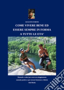 Come vivere bene ed esser sempre in forma a tutte le etàManuale completo a colori per avere un atteggiamento mentale positivo, e per trovare benessere e felicità. E-book. Formato PDF ebook di Augusto Fortis