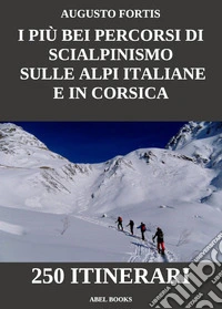 I più bei percorsi di scialpinismo sulle Alpi Italiane e in Corsica250 Itinerari. E-book. Formato PDF ebook