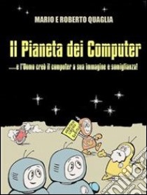 Il Pianeta dei Computer - e l'Uomo creò il computer a Sua Immagine e Somiglianza. E-book. Formato Mobipocket ebook di Roberto Quaglia