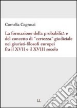 La formazione della probabilità e del concetto di certezza 'giudiziale' nei giuristi filosofi europei fra il XVII e il XVIII secolo'. E-book. Formato PDF ebook