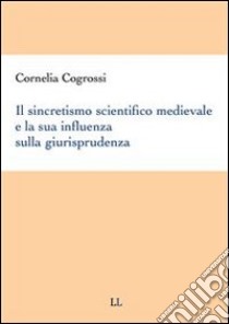 Il sincretismo scientifico medievale e la sua influenza sulla giurisprudenza. E-book. Formato PDF ebook di Cornelia Cogrossi