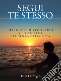 Segui Te Stesso - Diario di un visionario alla ricerca del senso della vita. E-book. Formato EPUB ebook