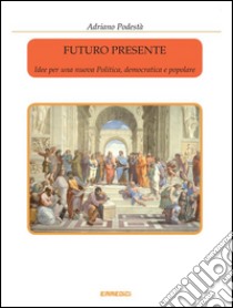 Futuro presente - Idee per una nuova Politica, democratica e popolare. E-book. Formato Mobipocket ebook di Adriano Podestà