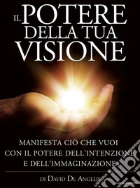 Il Potere della Tua Visione - Manifesta ciò che vuoi con il Potere dell'Intenzione e dell'Immaginazione. E-book. Formato Mobipocket ebook