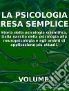 LA PSICOLOGIA RESA SEMPLICE - VOL 1 - Storia della psicologia scientifica. Dalla nascita della psicologia alla neuropsicologia e agli ambiti di applicazione più attuali.. E-book. Formato PDF ebook