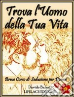 Trova l'uomo della tua vita - breve corso di seduzione per donne. E-book. Formato EPUB ebook