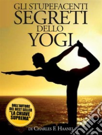 Gli Stupefacenti Segreti dello Yogi - (Tradotto). E-book. Formato EPUB ebook di Charles F. Haanel