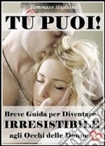 Tu puoi! Breve guida per diventare irresistibile agli occhi delle donne. E-book. Formato PDF ebook